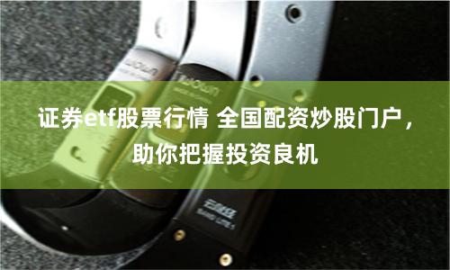 证券etf股票行情 全国配资炒股门户，助你把握投资良机