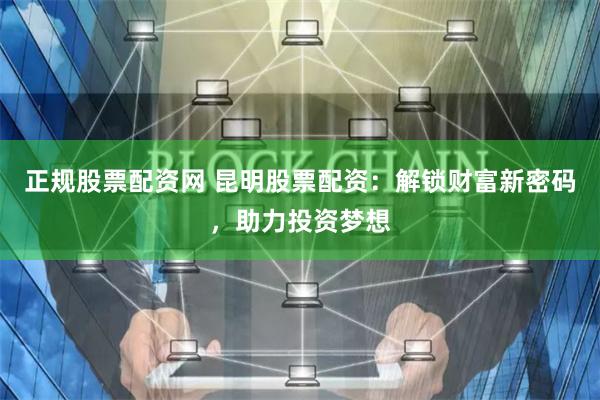 正规股票配资网 昆明股票配资：解锁财富新密码，助力投资梦想