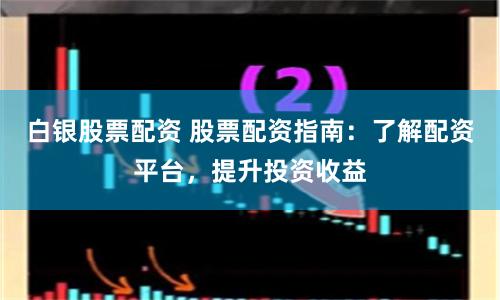 白银股票配资 股票配资指南：了解配资平台，提升投资收益