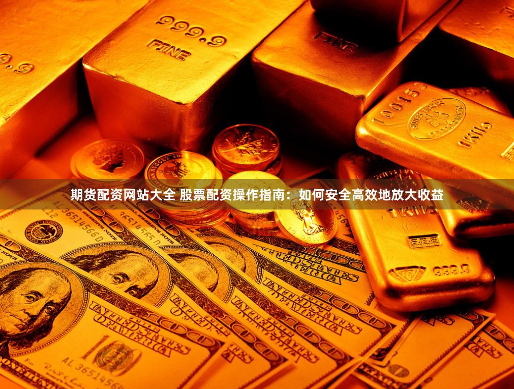 期货配资网站大全 股票配资操作指南：如何安全高效地放大收益