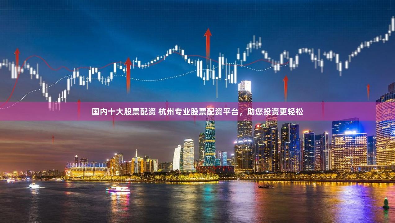 国内十大股票配资 杭州专业股票配资平台，助您投资更轻松