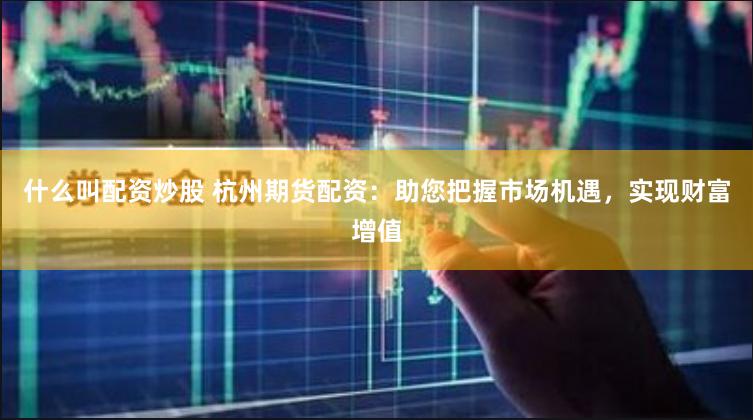 什么叫配资炒股 杭州期货配资：助您把握市场机遇，实现财富增值