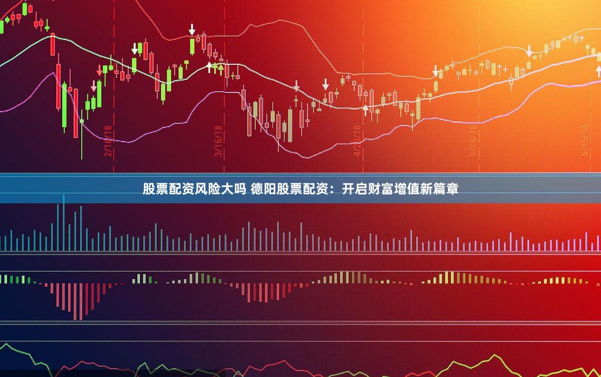 股票配资风险大吗 德阳股票配资：开启财富增值新篇章