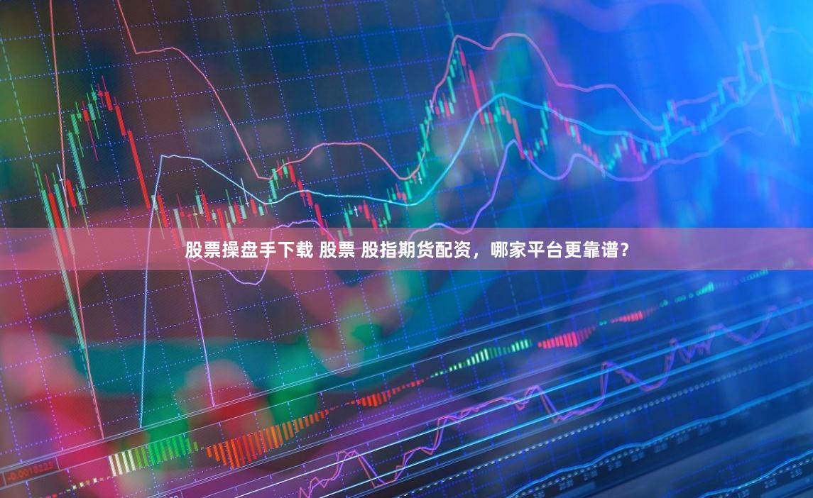 股票操盘手下载 股票 股指期货配资，哪家平台更靠谱？