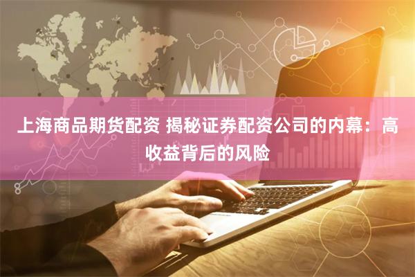 上海商品期货配资 揭秘证券配资公司的内幕：高收益背后的风险