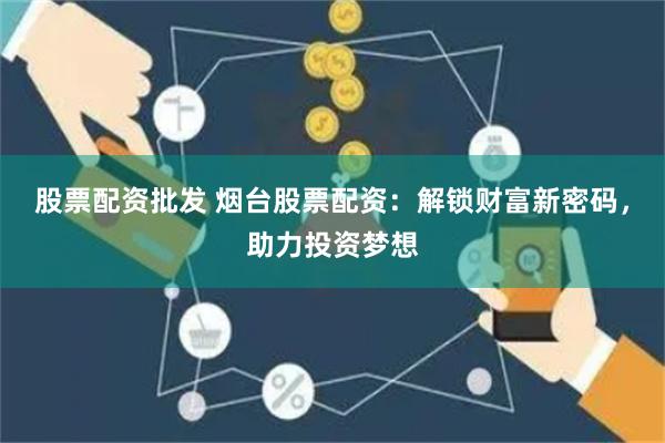 股票配资批发 烟台股票配资：解锁财富新密码，助力投资梦想