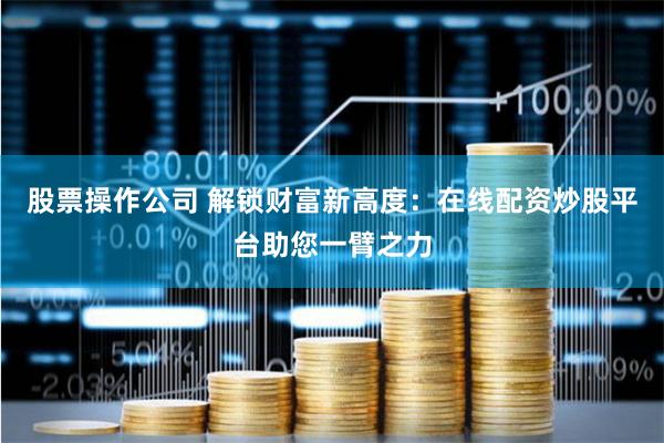 股票操作公司 解锁财富新高度：在线配资炒股平台助您一臂之力