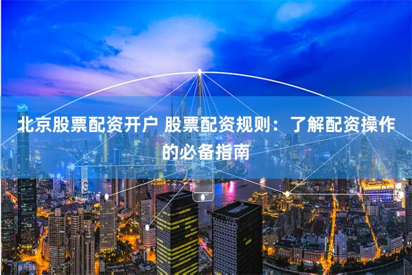 北京股票配资开户 股票配资规则：了解配资操作的必备指南