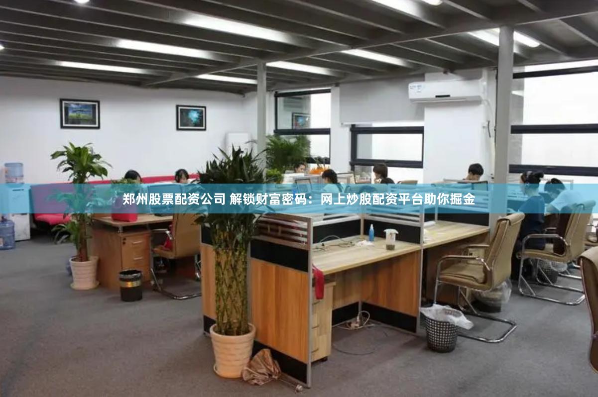 郑州股票配资公司 解锁财富密码：网上炒股配资平台助你掘金