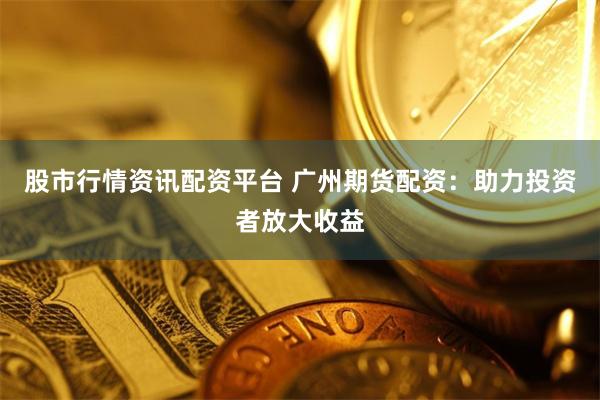 股市行情资讯配资平台 广州期货配资：助力投资者放大收益
