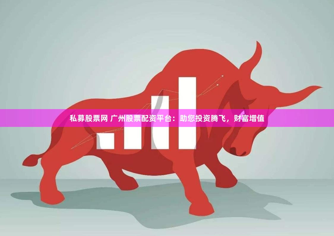 私募股票网 广州股票配资平台：助您投资腾飞，财富增值