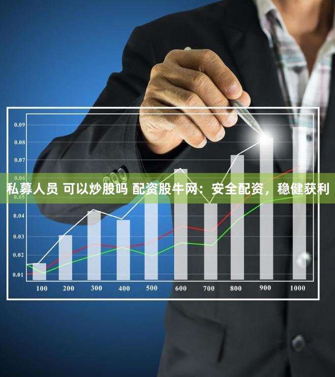 私募人员 可以炒股吗 配资股牛网：安全配资，稳健获利