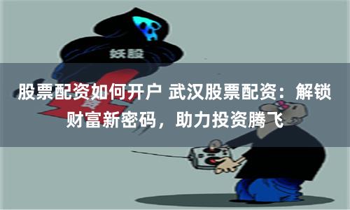 股票配资如何开户 武汉股票配资：解锁财富新密码，助力投资腾飞