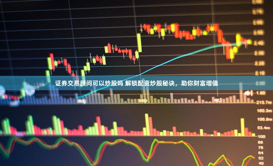 证券交易顾问可以炒股吗 解锁配资炒股秘诀，助你财富增值