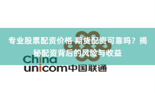 专业股票配资价格 期货配资可靠吗？揭秘配资背后的风险与收益