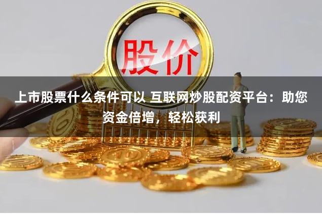 上市股票什么条件可以 互联网炒股配资平台：助您资金倍增，轻松获利
