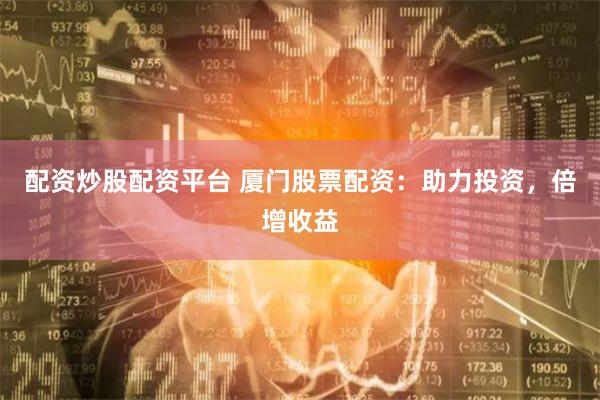 配资炒股配资平台 厦门股票配资：助力投资，倍增收益