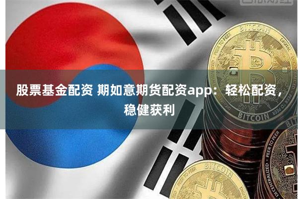 股票基金配资 期如意期货配资app：轻松配资，稳健获利