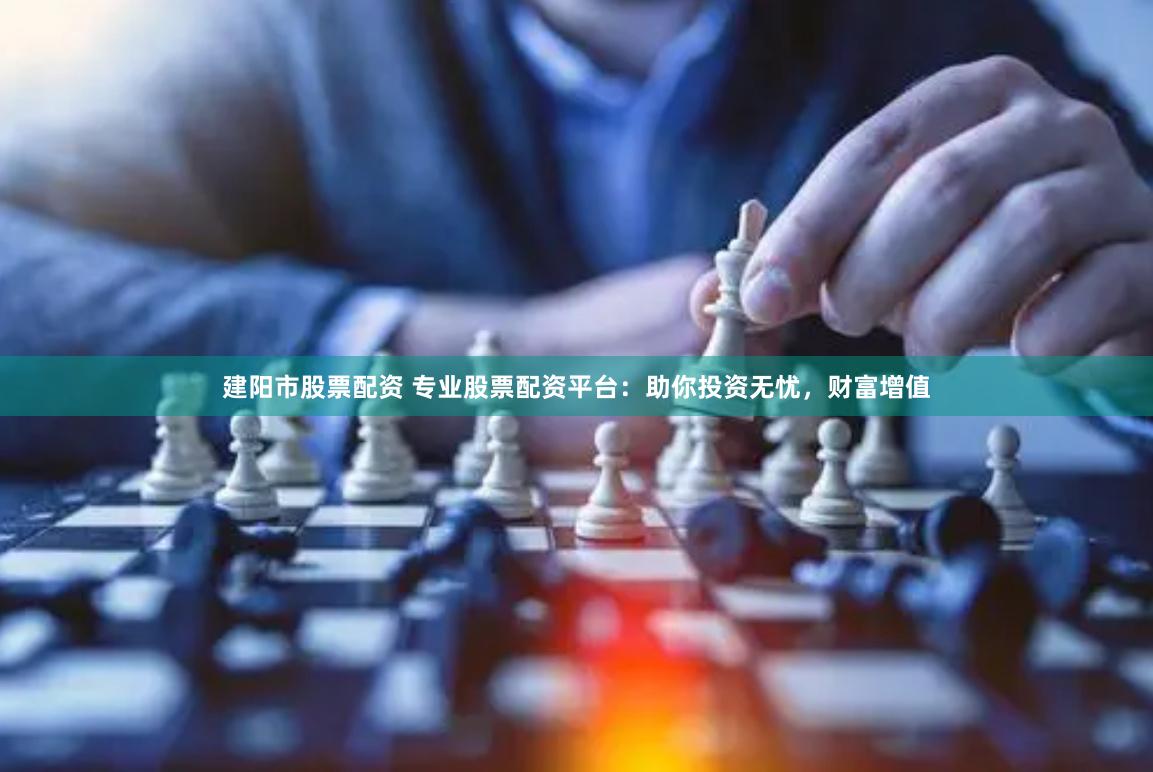 建阳市股票配资 专业股票配资平台：助你投资无忧，财富增值