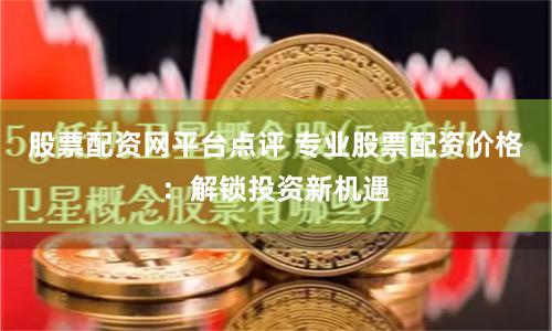 股票配资网平台点评 专业股票配资价格：解锁投资新机遇