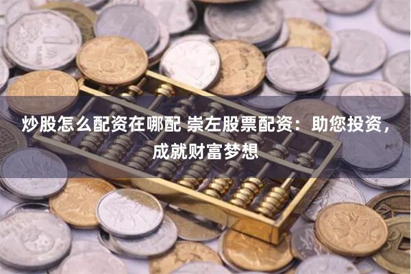 炒股怎么配资在哪配 崇左股票配资：助您投资，成就财富梦想