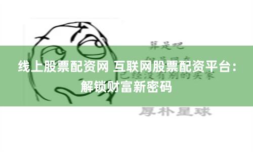 线上股票配资网 互联网股票配资平台：解锁财富新密码