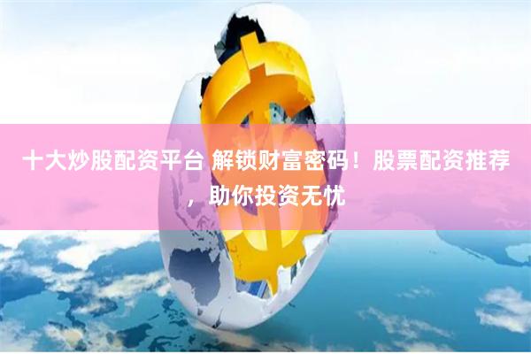 十大炒股配资平台 解锁财富密码！股票配资推荐，助你投资无忧