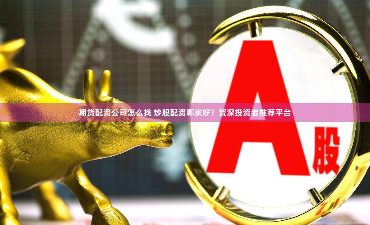 期货配资公司怎么找 炒股配资哪家好？资深投资者推荐平台