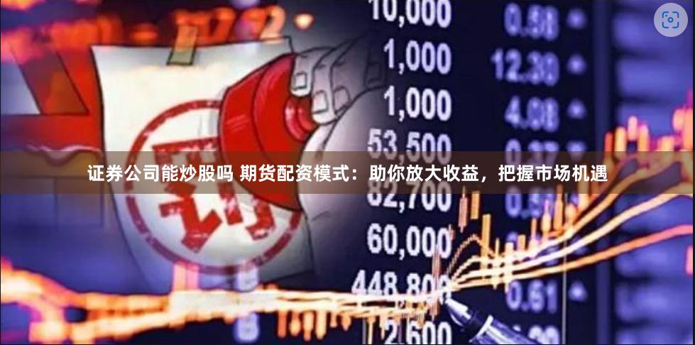 证券公司能炒股吗 期货配资模式：助你放大收益，把握市场机遇