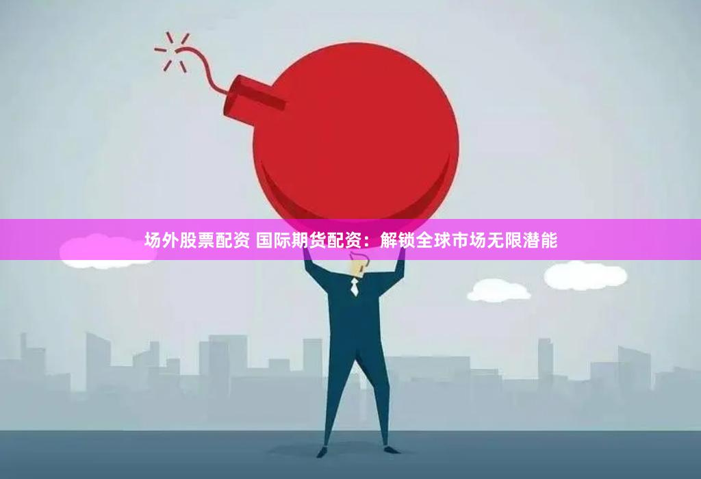 场外股票配资 国际期货配资：解锁全球市场无限潜能