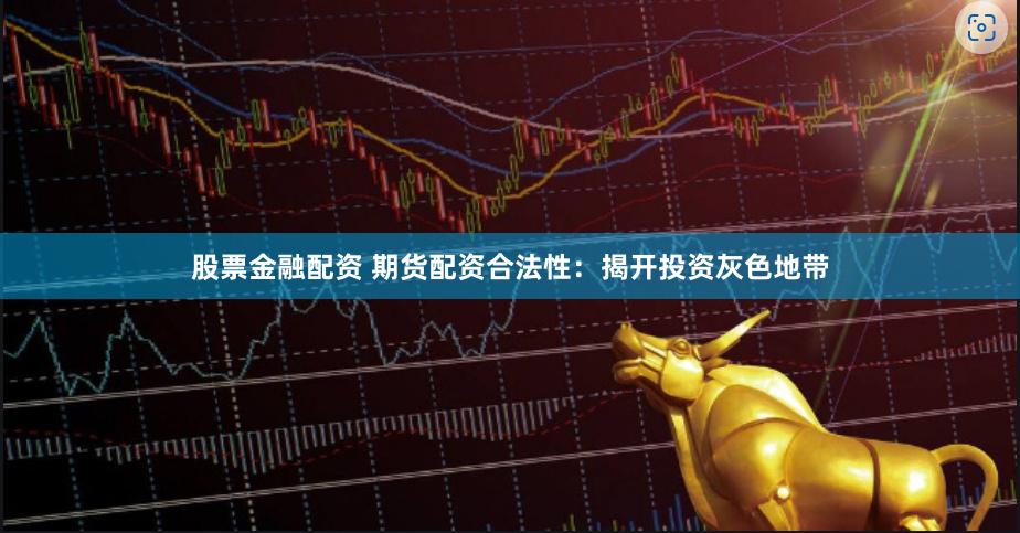 股票金融配资 期货配资合法性：揭开投资灰色地带