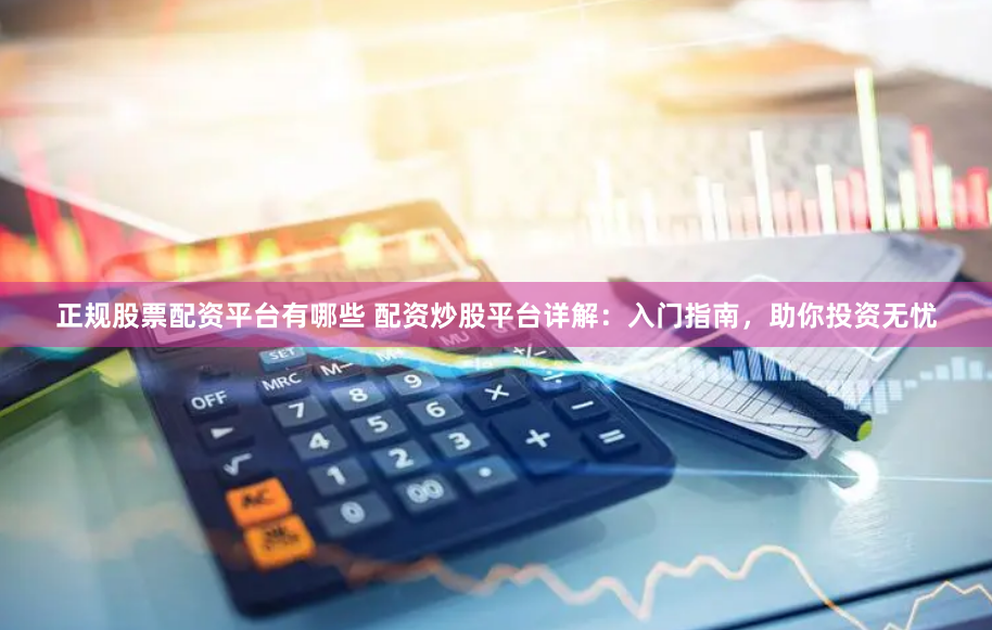 正规股票配资平台有哪些 配资炒股平台详解：入门指南，助你投资无忧