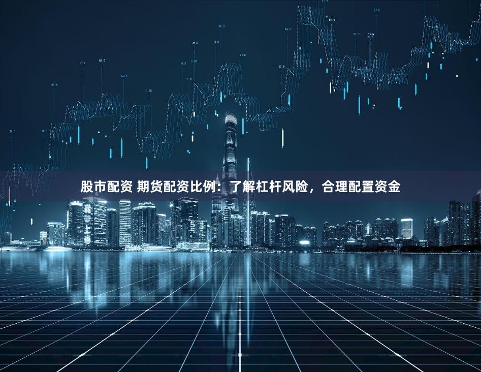 股市配资 期货配资比例：了解杠杆风险，合理配置资金