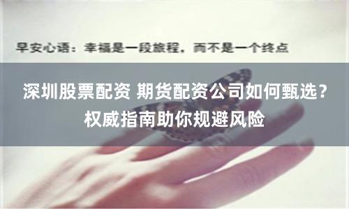 深圳股票配资 期货配资公司如何甄选？权威指南助你规避风险