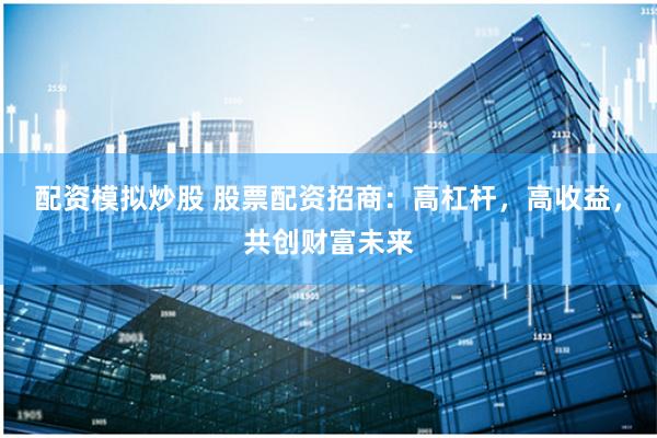 配资模拟炒股 股票配资招商：高杠杆，高收益，共创财富未来