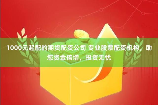 1000元起配的期货配资公司 专业股票配资机构，助您资金倍增，投资无忧