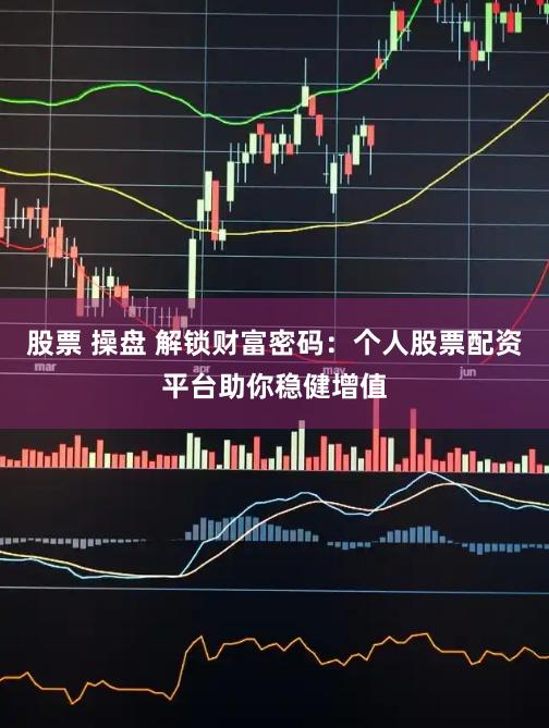股票 操盘 解锁财富密码:个人股票配资平台助你稳健增值