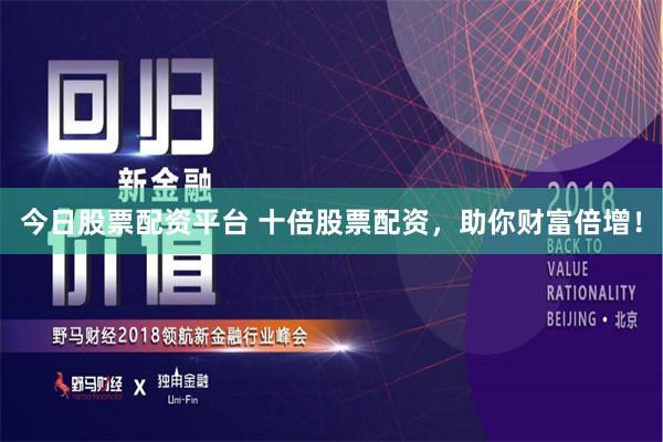 今日股票配资平台 十倍股票配资，助你财富倍增！