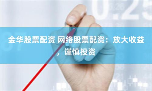 金华股票配资 网络股票配资：放大收益，谨慎投资