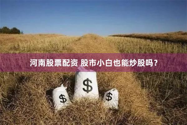 河南股票配资 股市小白也能炒股吗？