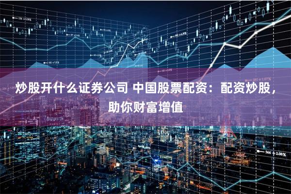炒股开什么证券公司 中国股票配资：配资炒股，助你财富增值