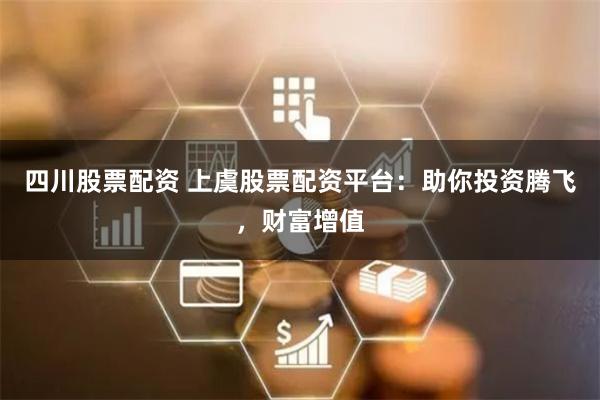 四川股票配资 上虞股票配资平台：助你投资腾飞，财富增值