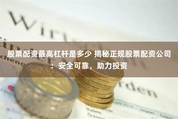 股票配资最高杠杆是多少 揭秘正规股票配资公司：安全可靠，助力投资