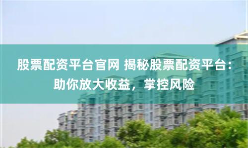 股票配资平台官网 揭秘股票配资平台：助你放大收益，掌控风险