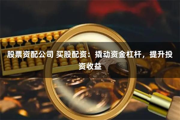 股票资配公司 买股配资:撬动资金杠杆,提升投资收益