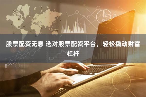 股票配资无息 选对股票配资平台,轻松撬动财富杠杆