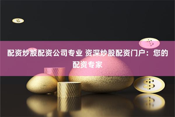 配资炒股配资公司专业 资深炒股配资门户：您的配资专家