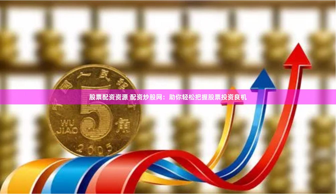 股票配资资源 配资炒股网：助你轻松把握股票投资良机