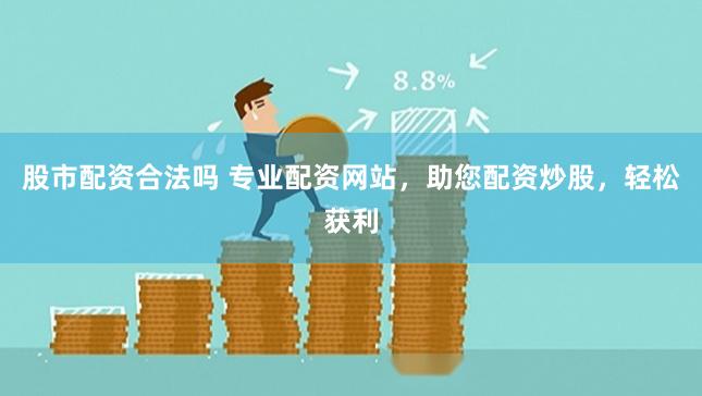 股市配资合法吗 专业配资网站，助您配资炒股，轻松获利