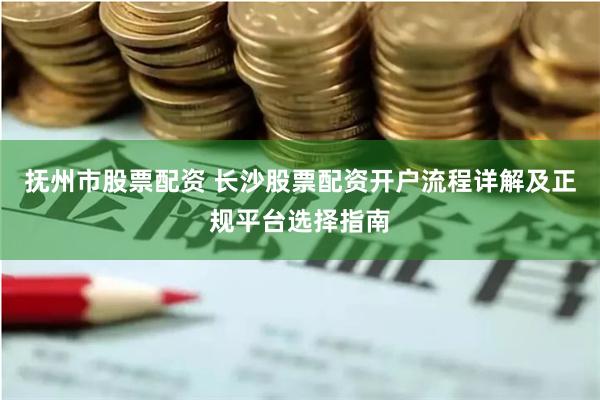 抚州市股票配资 长沙股票配资开户流程详解及正规平台选择指南